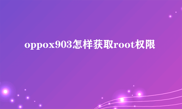 oppox903怎样获取root权限