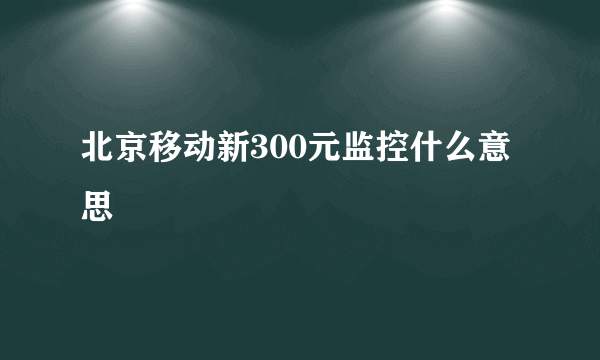 北京移动新300元监控什么意思