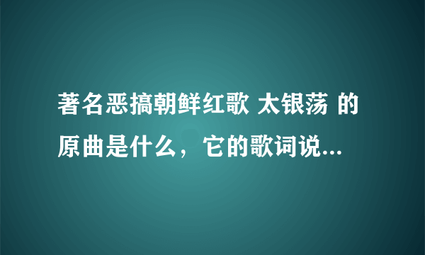 著名恶搞朝鲜红歌 太银荡 的原曲是什么，它的歌词说了些什么，最好逐字翻译。