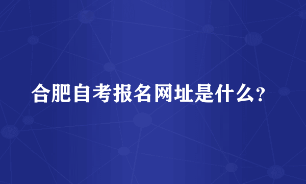 合肥自考报名网址是什么？