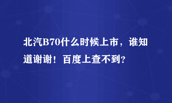 北汽B70什么时候上市，谁知道谢谢！百度上查不到？