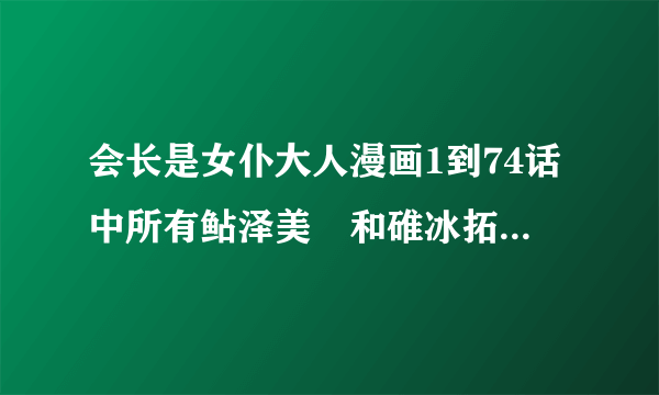 会长是女仆大人漫画1到74话中所有鲇泽美咲和碓冰拓海所有亲密戏的片段。