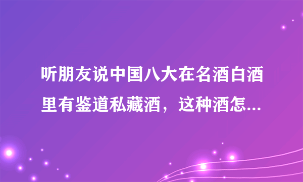 听朋友说中国八大在名酒白酒里有鉴道私藏酒，这种酒怎样啊？有喝过的吗？