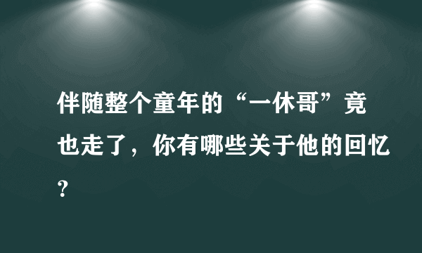 伴随整个童年的“一休哥”竟也走了，你有哪些关于他的回忆？