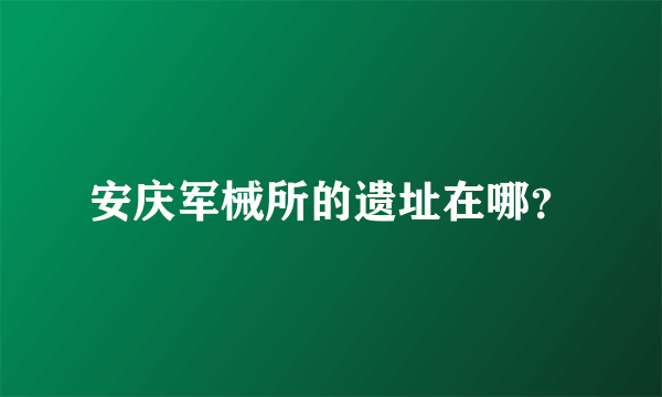 安庆军械所的遗址在哪？