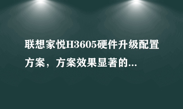 联想家悦H3605硬件升级配置方案，方案效果显著的话重谢！！！！