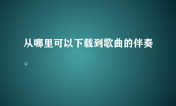 从哪里可以下载到歌曲的伴奏。