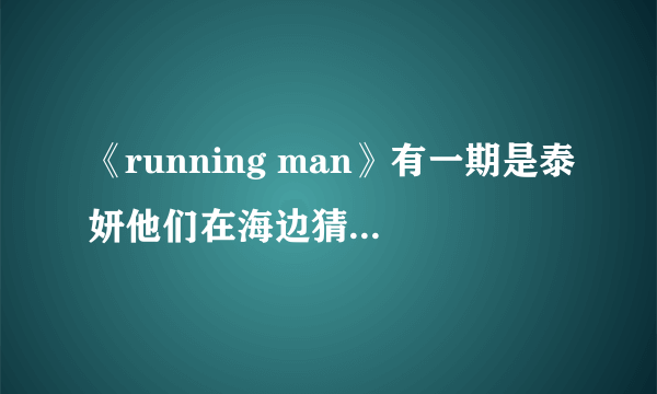 《running man》有一期是泰妍他们在海边猜歌歌名都叫什么