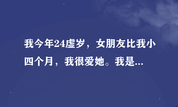 我今年24虚岁，女朋友比我小四个月，我很爱她。我是在扬州上班的时候认识她的，我们在一起一年半了，我...