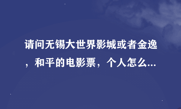 请问无锡大世界影城或者金逸，和平的电影票，个人怎么团购啊？