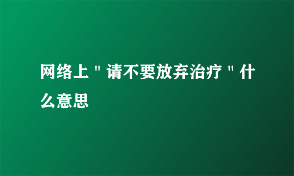 网络上＂请不要放弃治疗＂什么意思