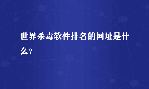 世界杀毒软件排名的网址是什么？