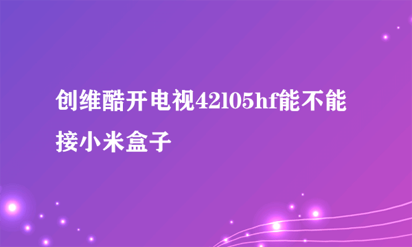 创维酷开电视42l05hf能不能接小米盒子