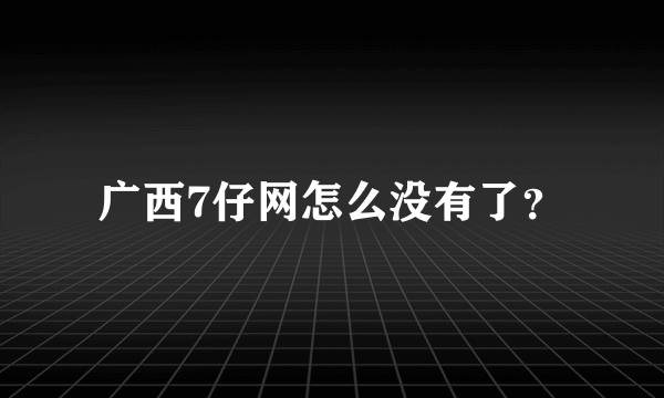 广西7仔网怎么没有了？