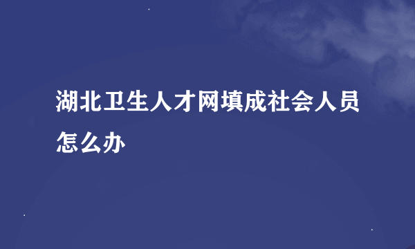 湖北卫生人才网填成社会人员怎么办