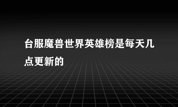 台服魔兽世界英雄榜是每天几点更新的