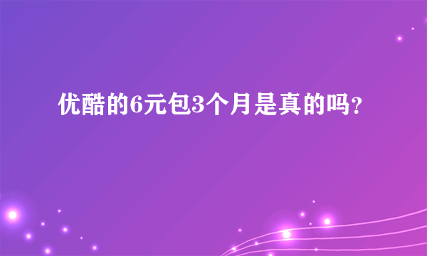 优酷的6元包3个月是真的吗？