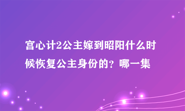 宫心计2公主嫁到昭阳什么时候恢复公主身份的？哪一集