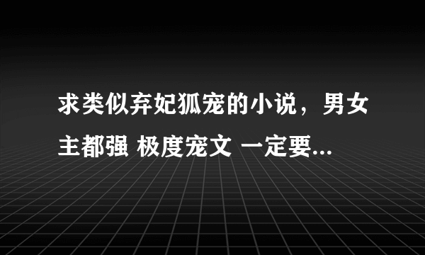 求类似弃妃狐宠的小说，男女主都强 极度宠文 一定要极度的,,无虐误会的要完结