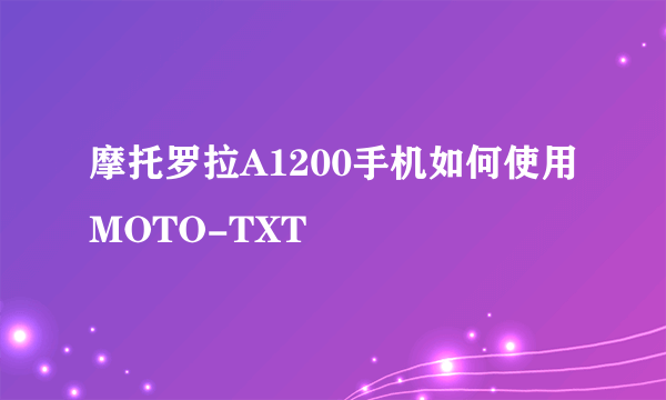 摩托罗拉A1200手机如何使用MOTO-TXT