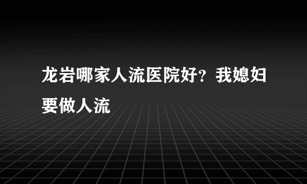 龙岩哪家人流医院好？我媳妇要做人流