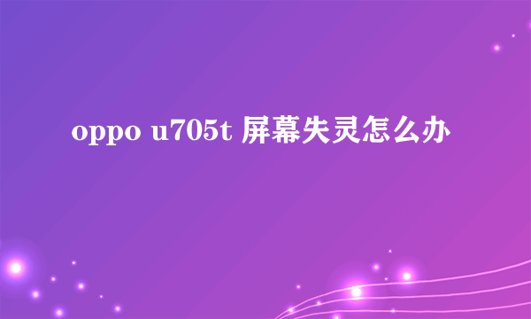 oppo u705t 屏幕失灵怎么办