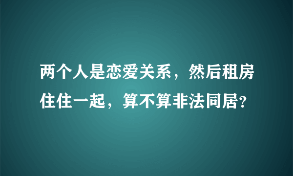 两个人是恋爱关系，然后租房住住一起，算不算非法同居？