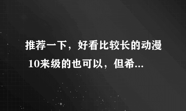 推荐一下，好看比较长的动漫 10来级的也可以，但希望在20级以上吧 谢谢了 大神们 ！！ 希望多推荐点 谢了