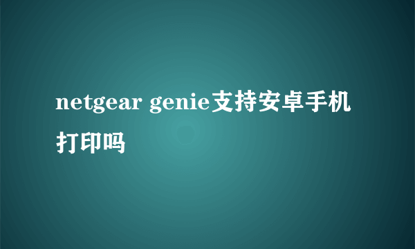 netgear genie支持安卓手机打印吗