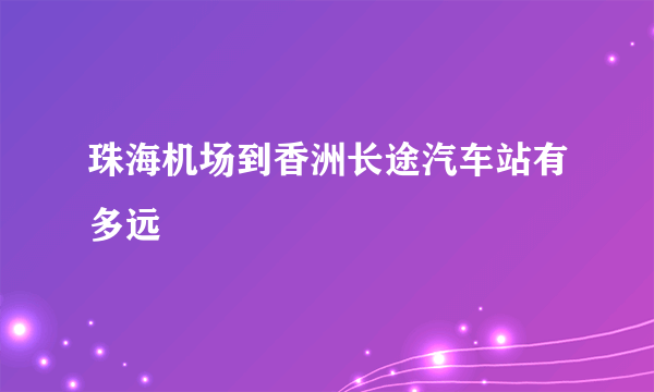 珠海机场到香洲长途汽车站有多远