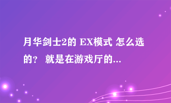 月华剑士2的 EX模式 怎么选的？ 就是在游戏厅的那些游戏机 不是 电脑！ 还有那个 李烈火的连招！