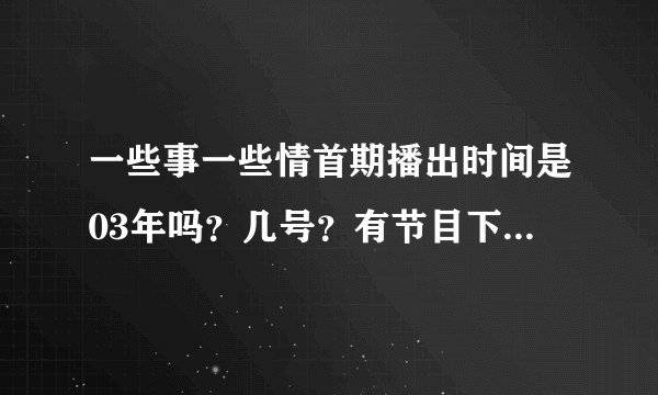 一些事一些情首期播出时间是03年吗？几号？有节目下载吗？？