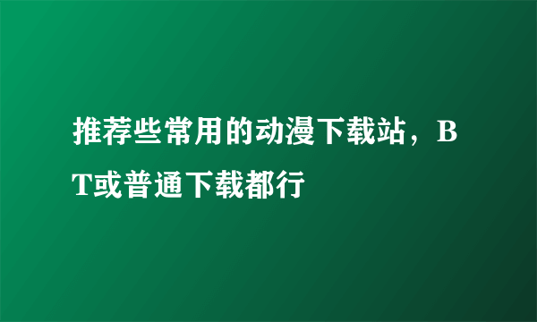 推荐些常用的动漫下载站，BT或普通下载都行