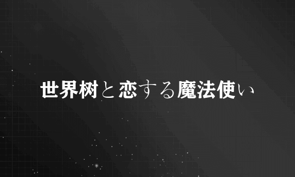 世界树と恋する魔法使い