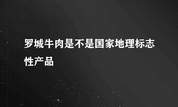 罗城牛肉是不是国家地理标志性产品