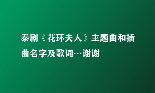 泰剧《花环夫人》主题曲和插曲名字及歌词…谢谢