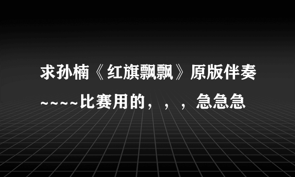 求孙楠《红旗飘飘》原版伴奏~~~~比赛用的，，，急急急