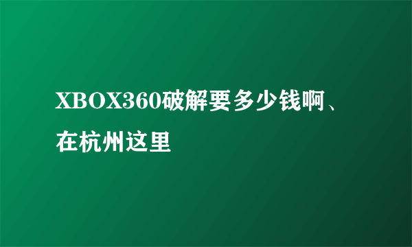 XBOX360破解要多少钱啊、在杭州这里