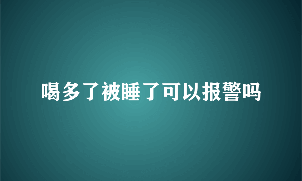 喝多了被睡了可以报警吗