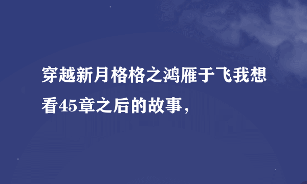 穿越新月格格之鸿雁于飞我想看45章之后的故事，