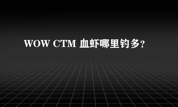 WOW CTM 血虾哪里钓多？