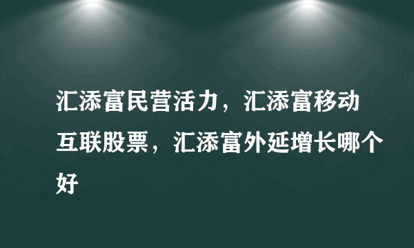 汇添富民营活力，汇添富移动互联股票，汇添富外延增长哪个好