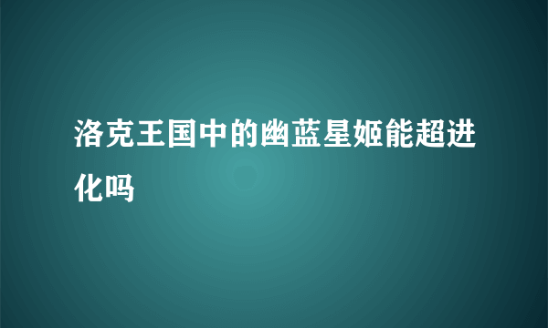 洛克王国中的幽蓝星姬能超进化吗