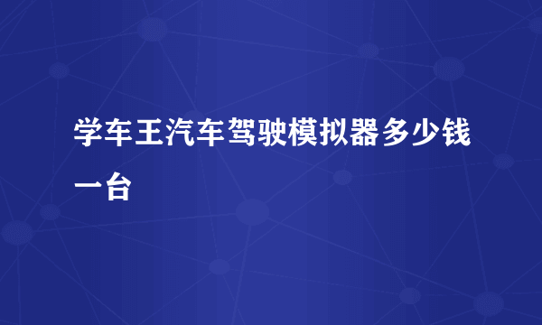 学车王汽车驾驶模拟器多少钱一台