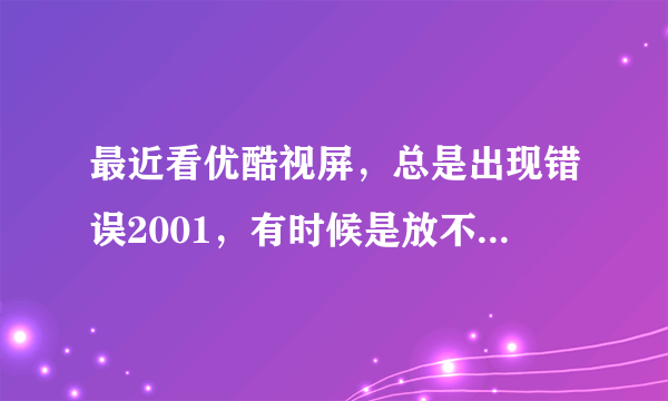 最近看优酷视屏，总是出现错误2001，有时候是放不出来，有时候是放一半就没有了，怎么回事？