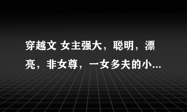 穿越文 女主强大，聪明，漂亮，非女尊，一女多夫的小说有木有？