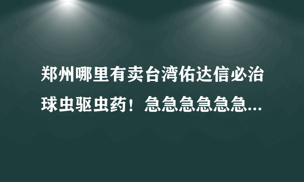 郑州哪里有卖台湾佑达信必治球虫驱虫药！急急急急急急。。。。宠物店给我开的15元一片，太坑人了。