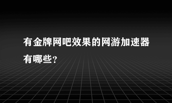 有金牌网吧效果的网游加速器有哪些？