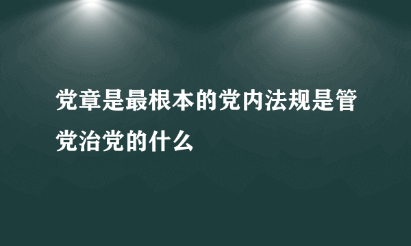 党章是最根本的党内法规是管党治党的什么