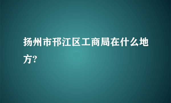 扬州市邗江区工商局在什么地方?